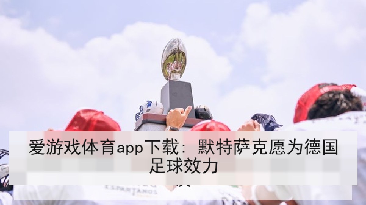 爱游戏体育app下载: 默特萨克愿为德国足球效力 爱游戏体育app下载: 默特萨克愿为德国足球效力